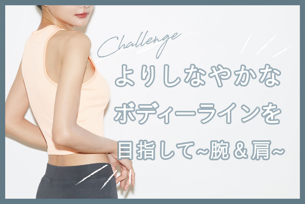 よりしなやかなボディーラインを目指して。∼腕＆肩∼